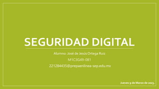 SEGURIDAD DIGITAL
Alumno: José de Jesús Ortega Ruiz
M1C3G49-081
221284435@prepaenlinea-sep.edu.mx
Jueves 9 de Marzo de 2023.
 