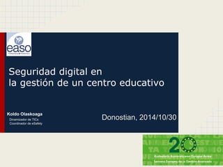 Seguridad digital en 
la gestión de un centro educativo 
Donostian, 2014/10/30 Koldo Olaskoaga 
Dinamizador de TICs 
Coordinador de eSafety 
 
