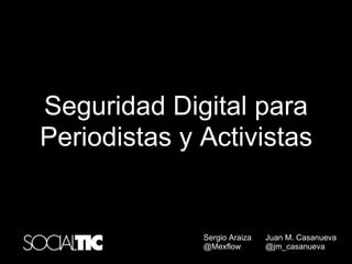 Seguridad Digital para
Periodistas y Activistas
Sergio Araiza
@Mexflow
Juan M. Casanueva
@jm_casanueva
 