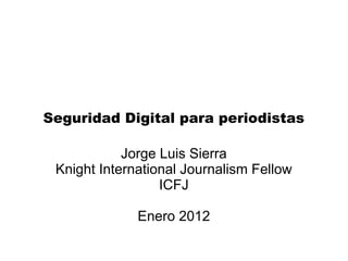 Seguridad Digital para periodistas
Jorge Luis Sierra
Knight International Journalism Fellow
ICFJ
Enero 2012
 