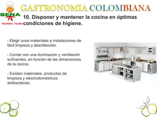 10. Disponer y mantener la cocina en óptimas
REGIONAL TOLIMA condiciones de higiene.




  - Elegir unos materiales e instalaciones de
  fácil limpieza y desinfección.

  - Contar con una iluminación y ventilación
  suficientes, en función de las dimensiones
  de la cocina.

  - Existen materiales, productos de
  limpieza y electrodomésticos
  antibacterias.
 