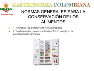 REGIONAL TOLIMA
                     NORMAS GENERALES PARA LA
                       CONSERVACIÓN DE LOS
                            ALIMENTOS
              1. Refrigerar los alimentos de forma apropiada
              2. Se debe evitar que un empleado enfermo trabaje en la
              preparación de alimentos.
 