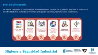 Higiene y Seguridad Industrial
Plan de Emergencia
Un Plan de Emergencia es un conjunto de acciones ordenadas a realizar por el personal, en cuanto se produzca un
siniestro. El objetivo final debe ser minimizar en lo posible los daños al personal y a las instalaciones.
 