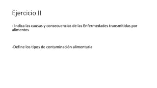 Ejercicio II
- Indica las causas y consecuencias de las Enfermedades transmitidas por
alimentos
-Define los tipos de contaminación alimentaria
 