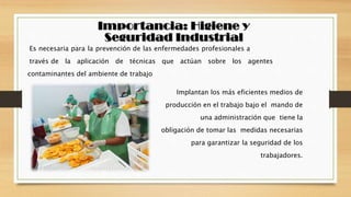 Es necesaria para la prevención de las enfermedades profesionales a
través de la aplicación de técnicas que actúan sobre los agentes
contaminantes del ambiente de trabajo
Implantan los más eficientes medios de
producción en el trabajo bajo el mando de
una administración que tiene la
obligación de tomar las medidas necesarias
para garantizar la seguridad de los
trabajadores.
 