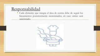 Responsabilidad
• Cada elemento que integra el área de cocina debe de seguir los
lineamientos posteriormente mencionados, en caso omiso será
sancionado.
 