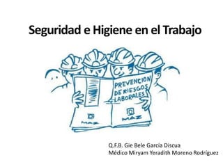 Seguridad e Higiene en el Trabajo
Q.F.B. Gie Bele García Discua
Médico Miryam Yeradith Moreno Rodríguez
 