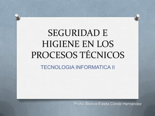 SEGURIDAD E
HIGIENE EN LOS
PROCESOS TÉCNICOS
TECNOLOGIA INFORMATICA II
Profa. Blanca Estela Conde Hernández
 