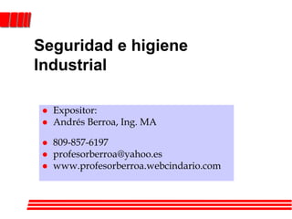 Seguridad e higiene 
Industrial 
 Expositor: 
 Andrés Berroa, Ing. MA 
 809-857-6197 
 profesorberroa@yahoo.es 
 www.profesorberroa.webcindario.com 
 