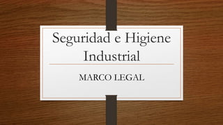 Seguridad e Higiene
Industrial
MARCO LEGAL
 