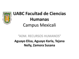 UABC Facultad de Ciencias
       Humanas
   Campus Mexicali

  “ADM. RECURSOS HUMANOS”
Aguayo Elisa, Aguayo Karla, Tejana
     Nelly, Zamora Susana
 