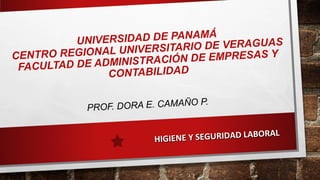UNIVERSIDAD DE PANAMÁ
CENTRO REGIONAL UNIVERSITARIO DE VERAGUAS
FACULTAD DE ADMINISTRACIÓN DE EMPRESAS Y
CONTABILIDAD
PROF. DORA E. CAMAÑO P.
HIGIENE Y SEGURIDAD LABORAL
HIGIENE Y SEGURIDAD LABORAL
 