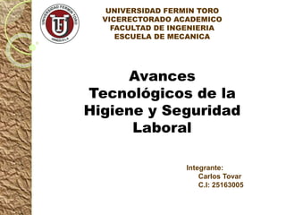 UNIVERSIDAD FERMIN TORO
VICERECTORADO ACADEMICO
FACULTAD DE INGENIERIA
ESCUELA DE MECANICA
Avances
Tecnológicos de la
Higiene y Seguridad
Laboral
Integrante:
Carlos Tovar
C.I: 25163005
 