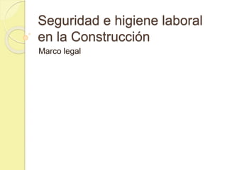 Seguridad e higiene laboral
en la Construcción
Marco legal
 