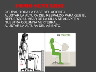 COMO SENTARSE  OCUPAR TODA LA BASE DEL ASIENTO AJUSTAR LA ALTURA DEL RESPALDO PARA QUE EL REFUERZO LUMBAR DE LA SILLA SE ADAPTE A NUESTRA COLUMNA VERTEBRAL. AJUSTAR LA ALTURA DEL ASIENTO. 