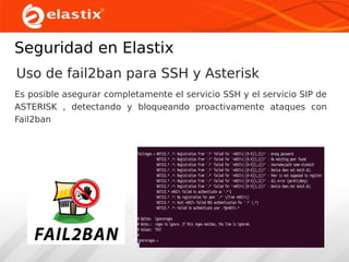 Seguridad en Elastix
Uso de fail2ban para SSH y Asterisk
Es posible asegurar completamente el servicio SSH y el servicio SIP de
ASTERISK , detectando y bloqueando proactivamente ataques con
Fail2ban

 