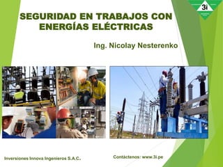 SEGURIDAD EN TRABAJOS CON
ENERGÍAS ELÉCTRICAS
Inversiones Innova Ingenieros S.A.C.
Ing. Nicolay Nesterenko
Contáctenos: www.3i.pe
 
