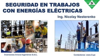 SEGURIDAD EN TRABAJOS
CON ENERGÍAS ELÉCTRICAS
Inversiones Innova Ingenieros S.A.C.
Ing. Nicolay Nesterenko
Contáctenos: www.3i.pe
 