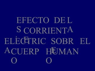 EFECTO
S
DE L
A
CORRIENT
E
,
ELECTRIC
A
SOBR
E
EL
CUERP
O
HUMAN
O
 