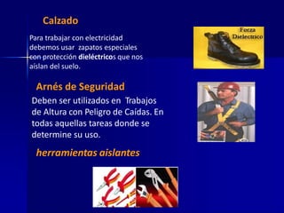 Calzado
Para trabajar con electricidad
debemos usar zapatos especiales
con protección dieléctricos que nos
aíslan del suelo.
Arnés de Seguridad
Deben ser utilizados en Trabajos
de Altura con Peligro de Caídas. En
todas aquellas tareas donde se
determine su uso.
herramientas aislantes
 