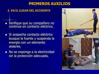 PRIMEROS AUXILIOS
2. EN EL LUGAR DEL ACCIDENTE
 Verifique que su compañero no
continúe en contacto eléctrico.
 Si sospecha contacto eléctrico
busque la fuente y suspenda la
energía con un elemento
aislante.
 No se exponga a la electricidad
sin la protección adecuada.
 