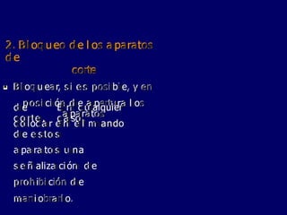 2
2.
. B
Bllo
oq
qu
ue
eo
o d
de
e llo
os
s a
ap
pa
ar
ra
at
to
os
s
d
de
e
c
co
or
rt
te
e

• B
Bllo
oq
qu
ue
ea
ar
r,
, s
sii e
es
s p
po
os
siib
bl
le
e,
, y
y e
en
n
p
po
os
siic
ciió
ón
n d
de
e a
ap
pe
er
rt
tu
ur
ra
a llo
os
s
a
ap
pa
ar
ra
at
to
os
s
d
de
e
c
co
or
rtte
e..
E
En
n c
cu
ua
al
lq
qu
ui
ie
er
r
c
ca
as
so
o,,
c
co
ollo
oc
ca
ar
r e
en
n e
ell m
ma
an
nd
do
o
d
de
e e
es
stto
os
s
a
ap
pa
ar
ra
at
to
os
s u
un
na
a
s
se
eñ
ña
alliiz
za
ac
ciió
ón
n d
de
e
p
pr
ro
oh
hiib
biic
ciió
ón
n d
de
e
m
ma
an
niio
ob
br
ra
ar
rllo
o.
.
 
