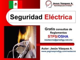 Seguridad Eléctrica
            Gratis consultas de
                Reglamentos
              STPS/OSHA
           neotecno@prodigy.net.mx


         Autor: Jesús Vázquez A.
         www.paginasprodigy.com/neotecno
 