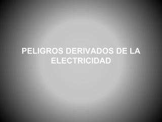 PELIGROS DERIVADOS DE LA
ELECTRICIDAD
 