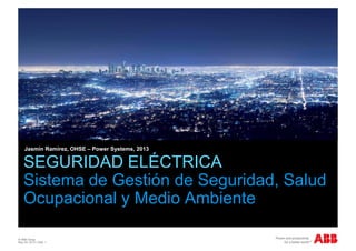 © ABB Group
May 29, 2013 | Slide 1
SEGURIDAD ELÉCTRICA
Sistema de Gestión de Seguridad, Salud
Ocupacional y Medio Ambiente
Jasmin Ramirez, OHSE – Power Systems, 2013
 