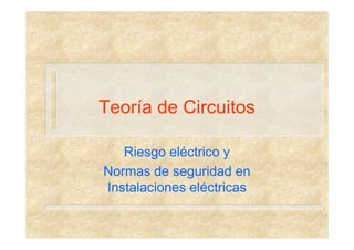 Teoría de Circuitos

   Riesgo eléctrico y
Normas de seguridad en
Instalaciones eléctricas
 