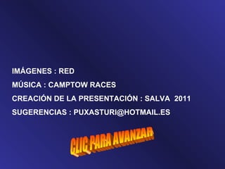 IMÁGENES : RED
MÚSICA : CAMPTOW RACES
CREACIÓN DE LA PRESENTACIÓN : SALVA 2011
SUGERENCIAS : PUXASTURI@HOTMAIL.ES
 
