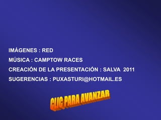IMÁGENES : RED
MÚSICA : CAMPTOW RACES
CREACIÓN DE LA PRESENTACIÓN : SALVA 2011
SUGERENCIAS : PUXASTURI@HOTMAIL.ES
 
