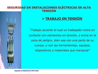 SEGURIDAD EN INSTALACIONES ELÉCTRICAS DE ALTA TENSIÓN TRABAJO EN TENSIÓN “ Tr abajo  durante el cual un trabajador entra en  contacto con elementos en tensión, o entra en la zona de peligro, bien sea con una parte de su cuerpo, o con las herramientas, equipos, dispositivos o materiales que manipula ” 