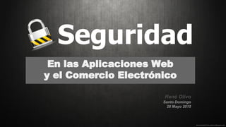 René Olivo
Santo Domingo
28 Mayo 2015
En las Aplicaciones Web
y el Comercio Electrónico
Seguridad
 