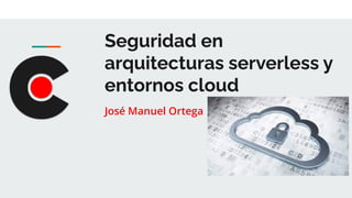 Seguridad en
arquitecturas serverless y
entornos cloud
José Manuel Ortega
 
