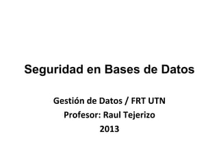 Seguridad en Bases de Datos
Gestión de Datos / FRT UTN
Profesor: Raul Tejerizo
2013
 