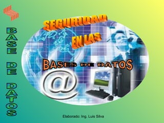 SEGURIDAD EN LAS BASES DE DATOS Elaborado: Ing. Luis Silva BASE DE DATOS 