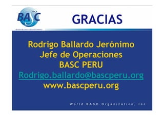 GRACIAS
Rodrigo Ballardo Jerónimo
Jefe de Operaciones
BASC PERU
Rodrigo.ballardo@bascperu.org
www.bascperu.org
 