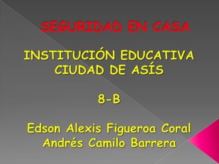SEGURIDAD EN CASA INSTITUCIÓN EDUCATIVA CIUDAD DE ASÍS 8-B Edson Alexis Figueroa Coral Andrés Camilo Barrera 