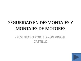 SEGURIDAD EN DESMONTAJES Y MONTAJES DE MOTORES PRESENTADO POR: EDIXON VIGOTH CASTILLO 