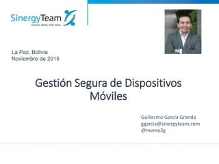 Gestión Segura de Dispositivos
Móviles
Guillermo García Granda
ggarcia@sinergyteam.com
@memo3g
La Paz, Bolivia
Noviembre de 2015
 