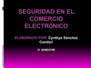 SEGURIDAD EN EL
    COMERCIO
   ELECTRÓNICO
ELABORADO POR: Cynthya Sánchez
          Condori

          VI SEMESTRE
 