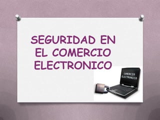SEGURIDAD EN
 EL COMERCIO
ELECTRONICO
 