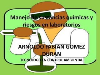 Manejo de sustancias químicas y
riesgos en laboratorios
ARNOLDO FABIAN GOMEZ
DURAN
TEGNOLOGO EN CONTROL AMBIENTAL
 