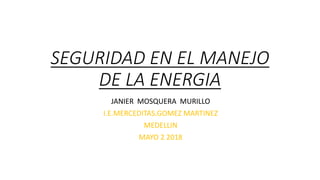 SEGURIDAD EN EL MANEJO
DE LA ENERGIA
JANIER MOSQUERA MURILLO
I.E.MERCEDITAS.GOMEZ MARTINEZ
MEDELLIN
MAYO 2 2018
 