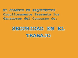 EL COLEGIO DE ARQUITECTOS
Orgullosamente Presenta los
Ganadores del Concurso de:


    SEGURIDAD EN EL
        TRABAJO
 