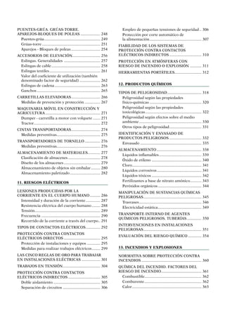 PUENTES-GRÚA. GRÚAS-TORRE.
APAREJOS-BLOQUES DE POLEAS.................... 248
Puentes-grúa....................................................... 249
Grúas-torre......................................................... 251
Aparejos - Bloques de poleas............................. 254
ACCESORIOS DE ELEVACIÓN........................... 256
Eslingas. Generalidades .................................... 257
Eslingas de cable................................................ 258
Eslingas textiles.................................................. 261
Valor del coeficiente de utilización (también
denominado factor de seguridad)..................... 262
Eslingas de cadena............................................. 263
Ganchos.............................................................. 265
CARRETILLAS ELEVADORAS............................. 266
Medidas de prevención y protección................ 267
MAQUINARIA MÓVIL EN CONSTRUCCIÓN Y
AGRICULTURA...................................................... 271
Dumper - carretilla a motor con volquete........ 271
Tractor................................................................. 272
CINTAS TRANSPORTADORAS............................. 274
Medidas preventivas........................................... 275
TRANSPORTADORES DE TORNILLO................ 276
Medidas preventivas........................................... 276
ALMACENAMIENTO DE MATERIALES............. 277
Clasificación de almacenes................................ 278
Diseño de los almacenes.................................... 279
Almacenamiento de objetos sin embalar.......... 280
Almacenamiento paletizado.............................. 282
11. Riesgos eléctricos
LESIONES PRODUCIDAS POR LA
CORRIENTE EN EL CUERPO HUMANO........... 286
Intensidad y duración de la corriente............... 287
Resistencia eléctrica del cuerpo humano......... 288
Tensión................................................................ 289
Frecuencia.......................................................... 290
Recorrido de la corriente a través del cuerpo... 291
TIPOS DE CONTACTOS ELÉCTRICOS............... 292
PROTECCIÓN CONTRA CONTACTOS
ELÉCTRICOS DIRECTOS.................................... 295
Protección de instalaciones y equipos.............. 295
Medidas para realizar trabajos eléctricos......... 299
LAS CINCO REGLAS DE ORO PARA TRABAJAR
EN INSTALACIONES ELÉCTRICAS................... 301
TRABAJOS EN TENSIÓN..................................... 304
PROTECCIÓN CONTRA CONTACTOS
ELÉCTRICOS INDIRECTOS................................ 305
Doble aislamiento.............................................. 305
Separación de circuitos..................................... 306
Empleo de pequeñas tensiones de seguridad... 306
Protección por corte automático de
la alimentación................................................... 307
FIABILIDAD DE LOS SISTEMAS DE
PROTECCIÓN CONTRA CONTACTOS
ELÉCTRICOS INDIRECTOS................................ 310
PROTECCIÓN EN ATMÓSFERAS CON
RIESGO DE INCENDIO O EXPLOSIÓN ............ 311
HERRAMIENTAS PORTÁTILES.......................... 312
12. Productos químicos
TIPOS DE PELIGROSIDAD.................................. 318
Peligrosidad según las propiedades
físico-químicas................................................... 320
Peligrosidad según las propiedades
toxicológicas....................................................... 322
Peligrosidad según efectos sobre el medio
ambiente............................................................. 330
Otros tipos de peligrosidad................................ 331
IDENTIFICACIÓN Y ENVASADO DE
productos PELIGROSOS................................ 332
Envasado............................................................ 335
ALMACENAMIENTO............................................ 338
Líquidos inflamables.......................................... 339
Óxido de etileno................................................. 340
Cloro................................................................... 341
Líquidos corrosivos............................................ 341
Líquidos tóxicos................................................. 342
Fertilizantes a base de nitrato amónico............ 343
Peróxidos orgánicos........................................... 344
MANIPULACIÓN DE SUSTANCIAS QUÍMICAS
PELIGROSAS......................................................... 345
Trasvases............................................................. 346
Electricidad estática........................................... 349
TRANSPORTE INTERNO DE AGENTES
QUÍMICOS PELIGROSOS. TUBERÍAS............... 350
INTERVENCIONES EN INSTALACIONES
PELIGROSAS......................................................... 351
EVALUACIÓN DEL RIESGO QUÍMICO.............. 354
13. Incendios y explosiones
NORMATIVA SOBRE PROTECCIÓN CONTRA
INCENDIOS........................................................... 360
QUÍMICA DEL INCENDIO. FACTORES DEL
RIESGO DE INCENDIO........................................ 361
Combustible....................................................... 362
Comburente........................................................ 362
Calor.................................................................... 363
 