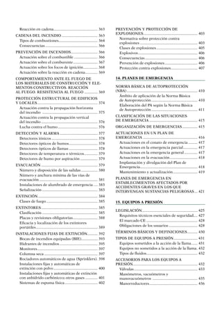 Reacción en cadena............................................ 363
CADENA DEL INCENDIO.................................... 363
Tipos de combustiones....................................... 364
Consecuencias.................................................... 366
PREVENCIÓN DE INCENDIOS........................... 366
Actuación sobre el combustible........................ 366
Actuación sobre el comburente......................... 367
Actuación sobre los focos de ignición............... 368
Actuación sobre la reacción en cadena............. 369
COMPORTAMIENTO ANTE EL FUEGO DE
LOS MATERIALES DE CONSTRUCCIÓN Y ELE-
MENTOS CONSTRUCTIVOS. REACCIÓN
AL FUEGO. RESISTENCIA AL FUEGO.............. 369
PROTECCIÓN ESTRUCTURAL DE EDIFICIOS
Y LOCALES............................................................ 374
Actuación contra la propagación horizonta
del incendio ....................................................... 375
Actuación contra la propagación vertical
del incendio........................................................ 376
Lucha contra el humo........................................ 376
DETECCIÓN Y ALARMA...................................... 377
Detectores iónicos.............................................. 378
Detectores ópticos de humos............................. 378
Detectores ópticos de llamas............................. 378
Detectores de temperatura o térmicos.............. 379
Detectores de humo por aspiración.................. 379
EVACUACIÓN........................................................ 379
Número y disposición de las salidas................. 380
Número y anchura mínima de las vías de
evacuación.......................................................... 381
Instalaciones de alumbrado de emergencia..... 383
Señalización....................................................... 383
EXTINCIÓN........................................................... 384
Clases de fuego................................................... 385
EXTINTORES........................................................ 385
Clasificación....................................................... 385
Placas y revisiones obligatorias......................... 388
Eficacia y localización de los extintores
portátiles............................................................. 389
INSTALACIONES FIJAS DE EXTINCIÓN........... 392
Bocas de incendios equipadas (BIE)................. 393
Hidrantes de incendios...................................... 395
Monitores............................................................ 397
Columna seca..................................................... 397
Rociadores automáticos de agua (Sprinklers).. 398
Instalaciones fijas y automáticas de
extinción con polvo............................................ 400
Instalaciones fijas y automáticas de extinción
con anhídrido carbónico u otros gases............. 401
Sistemas de espuma física................................. 402
PREVENCIÓN Y PROTECCIÓN DE
EXPLOSIONES...................................................... 403
Normativa sobre protección contra
explosiones......................................................... 403
Clases de explosiones......................................... 405
Explosivos........................................................... 406
Consecuencias.................................................... 406
Prevención de explosiones................................. 406
Protección contra explosiones........................... 407
14. Planes de emergencia
NORMA BÁSICA DE AUTOPROTECCIÓN
(NBA)...................................................................... 410
Ámbito de aplicación de la Norma Básica
de Autoprotección.............................................. 410
Elaboración del PA según la Norma Básica
de Autoprotección.............................................. 411
CLASIFICACIÓN DE LAS SITUACIONES
DE EMERGENCIA................................................ 415
ORGANIZACIÓN DE EMERGENCIAS................ 415
ACTUACIONES EN UN PLAN DE
EMERGENCIA ...................................................... 416
Actuaciones en el conato de emergencia.......... 417
Actuaciones en la emergencia parcial............... 417
Actuaciones en la emergencia general.............. 417
Actuaciones en la evacuación............................ 418
Implantación y divulgación del Plan de
Emergencia......................................................... 418
Mantenimiento y actualización......................... 419
PLANES DE EMERGENCIA EN
ESTABLECIMIENTOS AFECTADOS POR
ACCIDENTES GRAVES EN LOS QUE
INTERVENGAN SUSTANCIAS PELIGROSAS.... 421
15. EQUIPOS a presión
LEGISLACIÓN....................................................... 425
Requisitos técnicos esenciales de seguridad.... 427
El marcado CE................................................... 428
Obligaciones de los usuarios............................. 428
TÉRMINOS BÁSICOS Y DEFINICIONES........... 430
TIPOS DE EQUIPOS A PRESIÓN........................ 431
Equipos sometidos a la acción de la llama....... 431
Equipos no sometidos a la acción de la llama.. 432
Tipos de fluidos.................................................. 432
ACCESORIOS PARA LOS EQUIPOS A
PRESIÓN................................................................ 432
Válvulas............................................................... 433
Manómetros, vacuómetros y
manovacuómetros ............................................. 435
Manorreductores................................................ 436
 