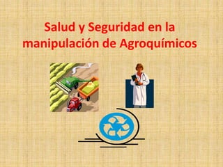 Salud y Seguridad en la 
manipulación de Agroquímicos 
 