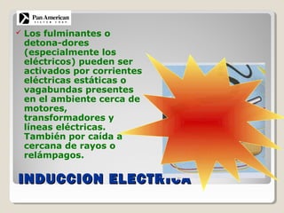 INDUCCION ELECTRICAINDUCCION ELECTRICA
 Los fulminantes o
detona-dores
(especialmente los
eléctricos) pueden ser
activados por corrientes
eléctricas estáticas o
vagabundas presentes
en el ambiente cerca de
motores,
transformadores y
líneas eléctricas.
También por caída a
cercana de rayos o
relámpagos.
 